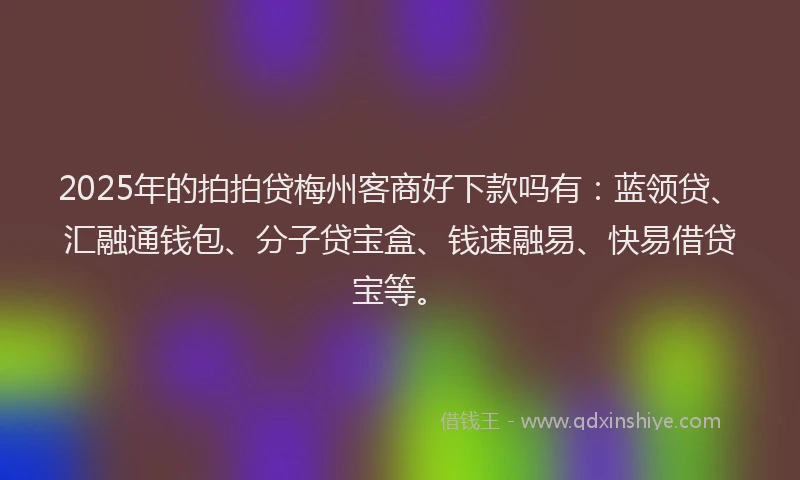2025年的拍拍贷梅州客商好下款吗有：蓝领贷、汇融通钱包、分子贷宝盒、钱速融易、快易借贷宝等。