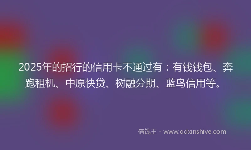 2025年的招行的信用卡不通过有：有钱钱包、奔跑租机、中原快贷、树融分期、蓝鸟信用等。