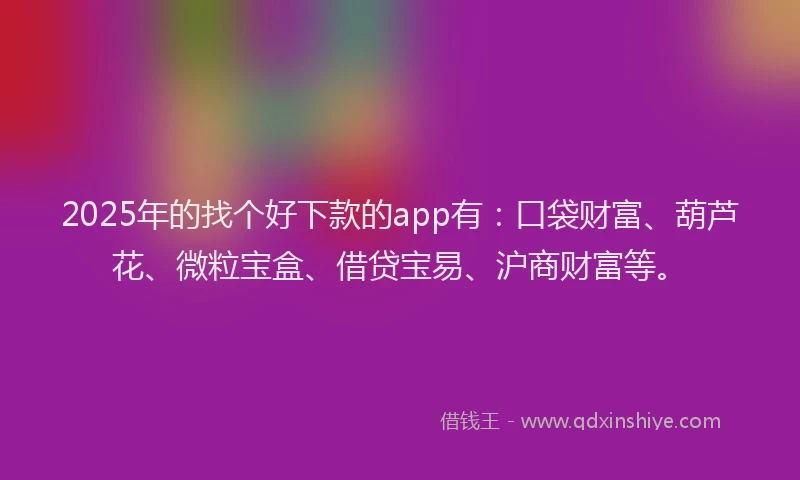 2025年的找个好下款的app有：口袋财富、葫芦花、微粒宝盒、借贷宝易、沪商财富等。