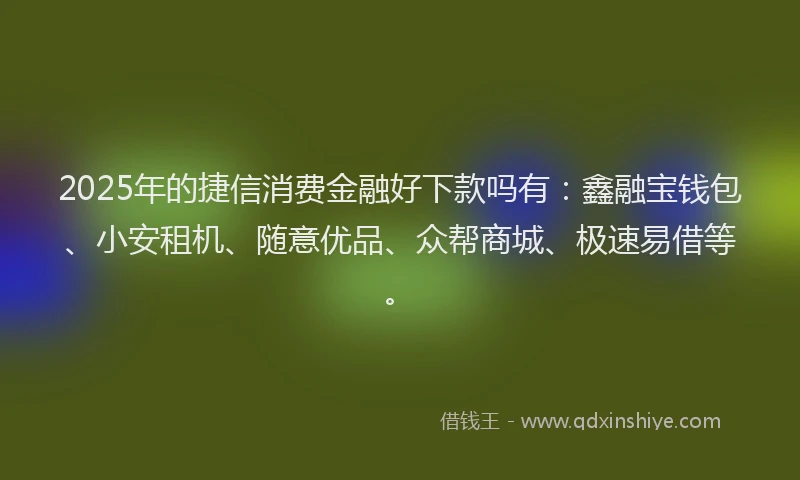 2025年的捷信消费金融好下款吗有：鑫融宝钱包、小安租机、随意优品、众帮商城、极速易借等。