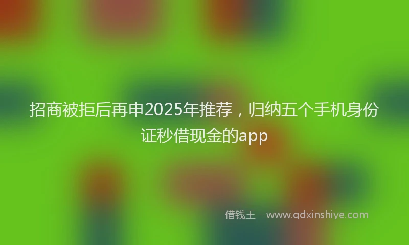 招商被拒后再申2025年推荐，归纳五个手机身份证秒借现金的app