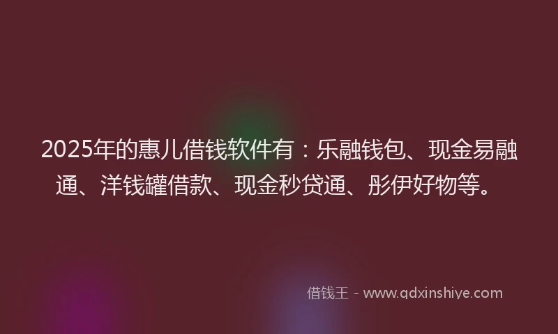 2025年的惠儿借钱软件有：乐融钱包、现金易融通、洋钱罐借款、现金秒贷通、彤伊好物等。