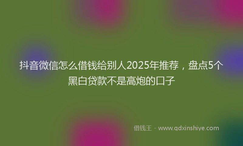 抖音微信怎么借钱给别人2025年推荐，盘点5个黑白贷款不是高炮的口子