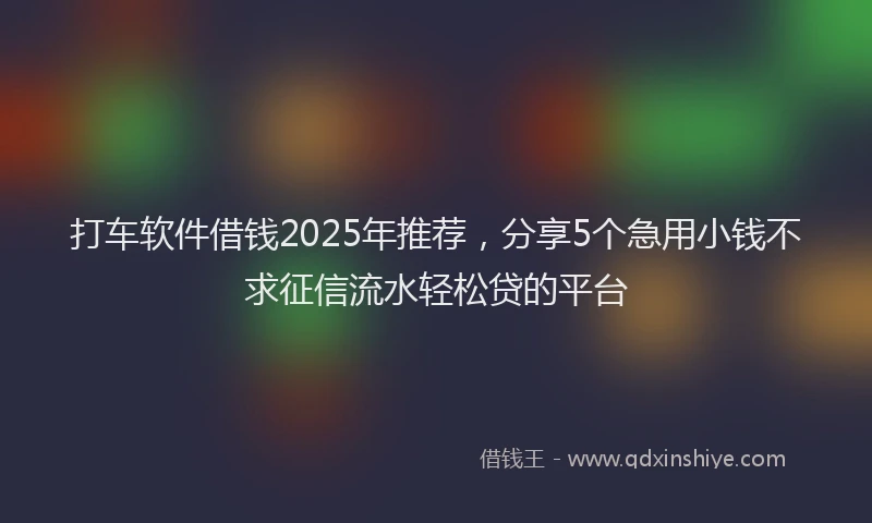 打车软件借钱2025年推荐，分享5个急用小钱不求征信流水轻松贷的平台