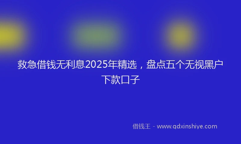 救急借钱无利息2025年精选，盘点五个无视黑户下款口子