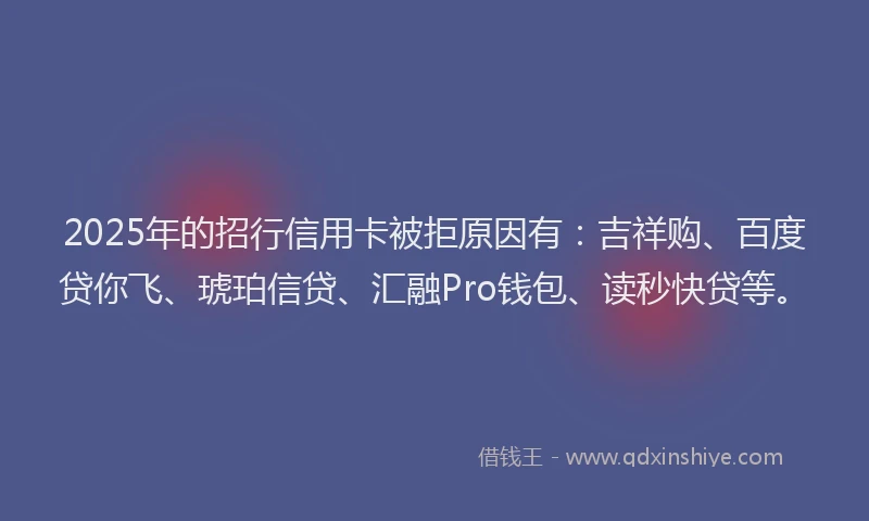 2025年的招行信用卡被拒原因有：吉祥购、百度贷你飞、琥珀信贷、汇融Pro钱包、读秒快贷等。