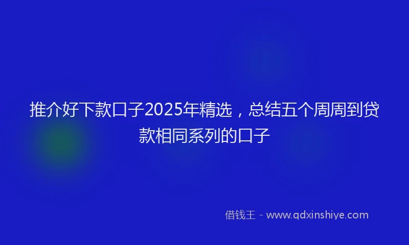 推介好下款口子2025年精选，总结五个周周到贷款相同系列的口子