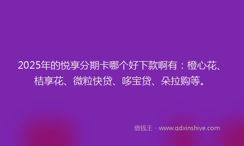 2025年的悦享分期卡哪个好下款啊有：橙心花、桔享花、微粒快贷、哆宝贷、朵拉购等。