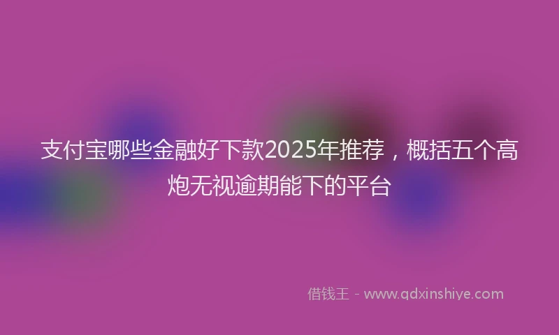 支付宝哪些金融好下款2025年推荐，概括五个高炮无视逾期能下的平台