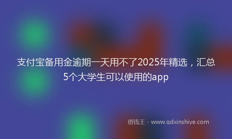 支付宝备用金逾期一天用不了2025年精选，汇总5个大学生可以使用的app