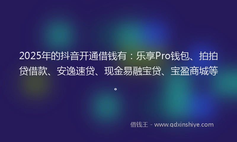 2025年的抖音开通借钱有：乐享Pro钱包、拍拍贷借款、安逸速贷、现金易融宝贷、宝盈商城等。
