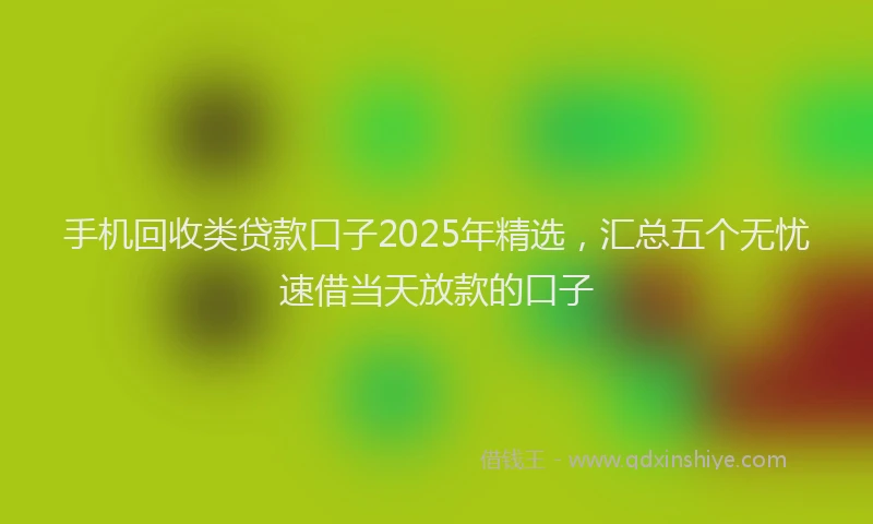 手机回收类贷款口子2025年精选，汇总五个无忧速借当天放款的口子