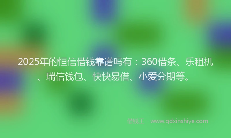 2025年的恒信借钱靠谱吗有：360借条、乐租机、瑞信钱包、快快易借、小爱分期等。