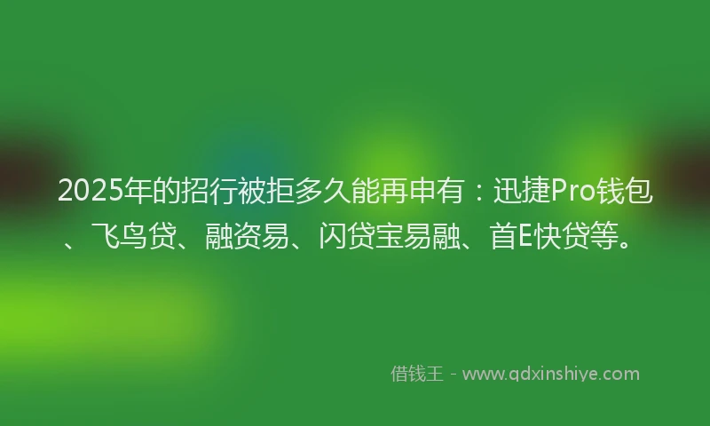 2025年的招行被拒多久能再申有：迅捷Pro钱包、飞鸟贷、融资易、闪贷宝易融、首E快贷等。