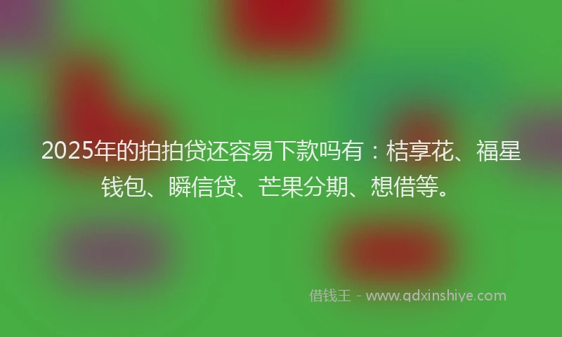 2025年的拍拍贷还容易下款吗有：桔享花、福星钱包、瞬信贷、芒果分期、想借等。