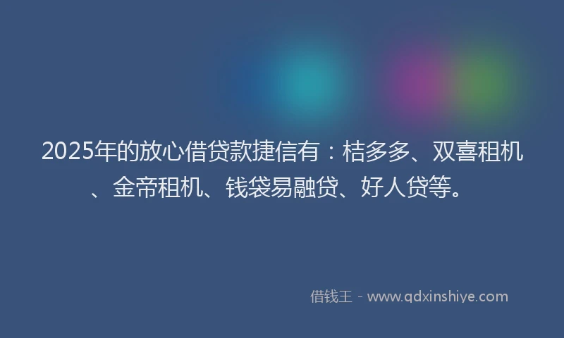 2025年的放心借贷款捷信有：桔多多、双喜租机、金帝租机、钱袋易融贷、好人贷等。