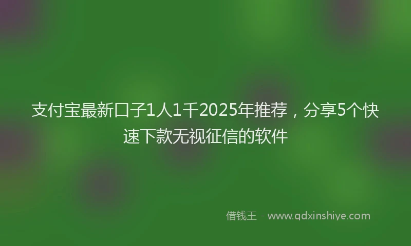 支付宝最新口子1人1千2025年推荐，分享5个快速下款无视征信的软件