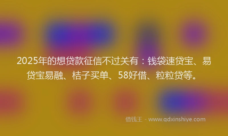 2025年的想贷款征信不过关有：钱袋速贷宝、易贷宝易融、桔子买单、58好借、粒粒贷等。