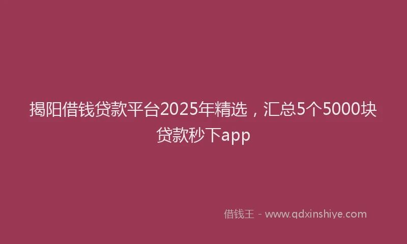 揭阳借钱贷款平台2025年精选，汇总5个5000块贷款秒下app