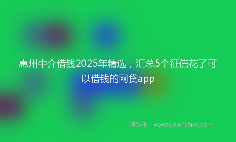惠州中介借钱2025年精选，汇总5个征信花了可以借钱的网贷app