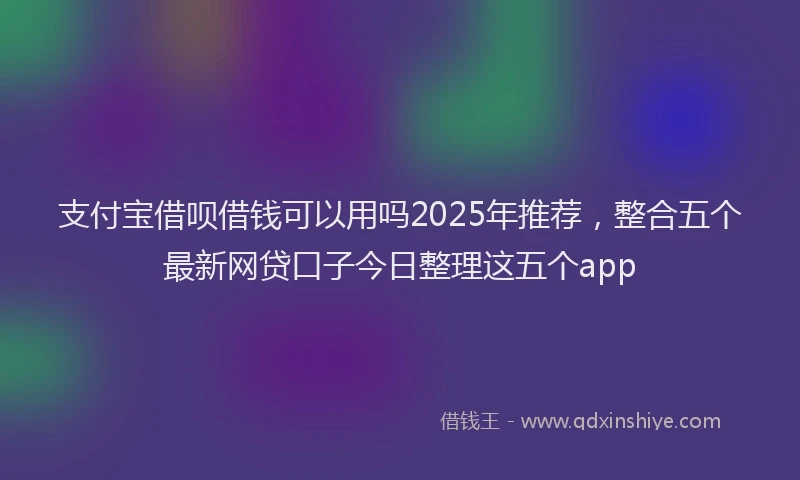 支付宝借呗借钱可以用吗2025年推荐，整合五个最新网贷口子今日整理这五个app