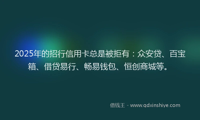 2025年的招行信用卡总是被拒有：众安贷、百宝箱、借贷易行、畅易钱包、恒创商城等。