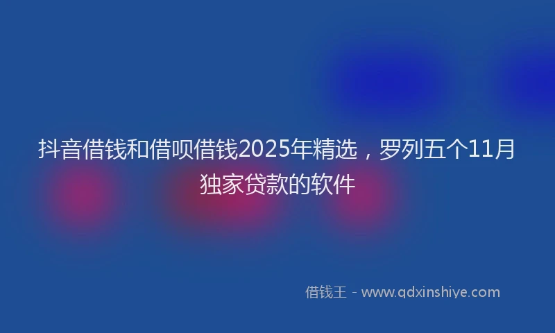 抖音借钱和借呗借钱2025年精选，罗列五个11月独家贷款的软件