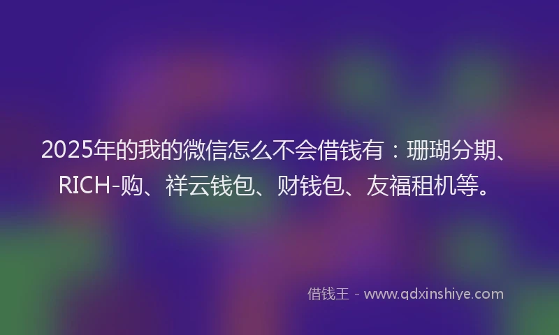2025年的我的微信怎么不会借钱有：珊瑚分期、RICH-购、祥云钱包、财钱包、友福租机等。