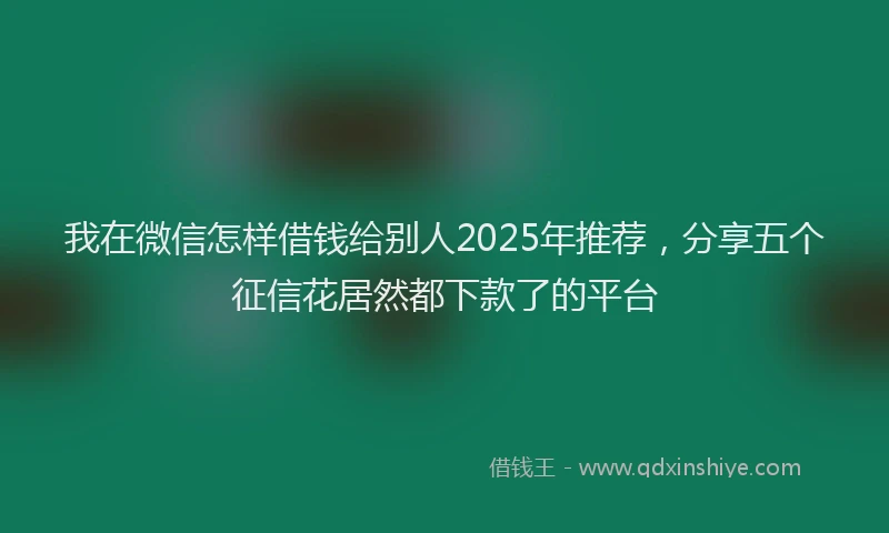 我在微信怎样借钱给别人2025年推荐，分享五个征信花居然都下款了的平台