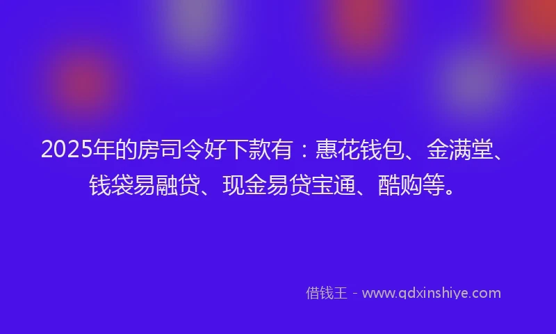 2025年的房司令好下款有：惠花钱包、金满堂、钱袋易融贷、现金易贷宝通、酷购等。