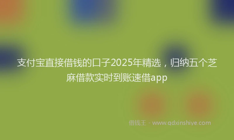 支付宝直接借钱的口子2025年精选，归纳五个芝麻借款实时到账速借app