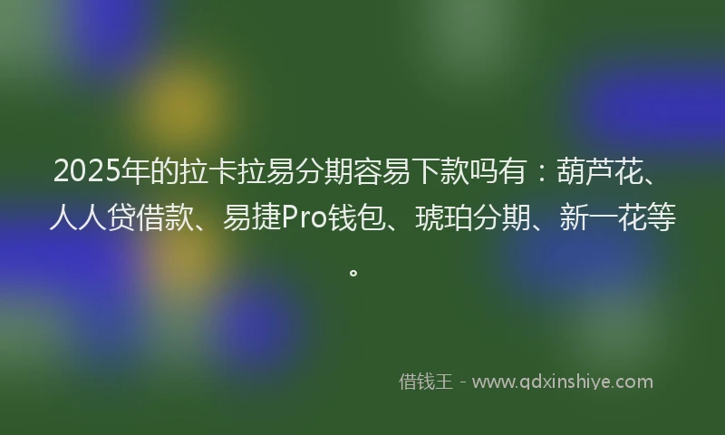 2025年的拉卡拉易分期容易下款吗有：葫芦花、人人贷借款、易捷Pro钱包、琥珀分期、新一花等。