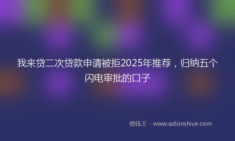 我来贷二次贷款申请被拒2025年推荐，归纳五个闪电审批的口子