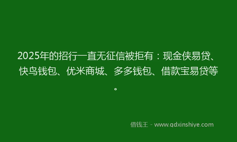 2025年的招行一直无征信被拒有:现金侠易贷、快鸟钱包、优米商城、多多钱包、借款宝易贷等。