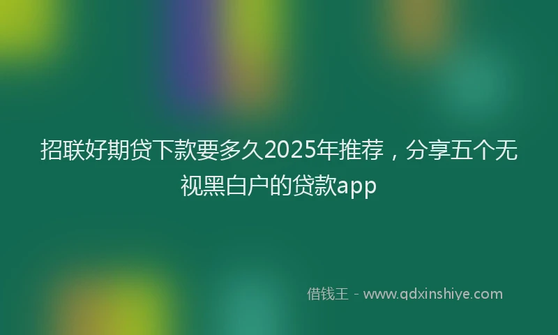 招联好期贷下款要多久2025年推荐，分享五个无视黑白户的贷款app