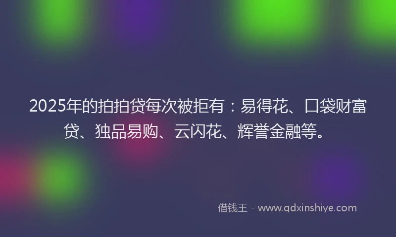 2025年的拍拍贷每次被拒有：易得花、口袋财富贷、独品易购、云闪花、辉誉金融等。