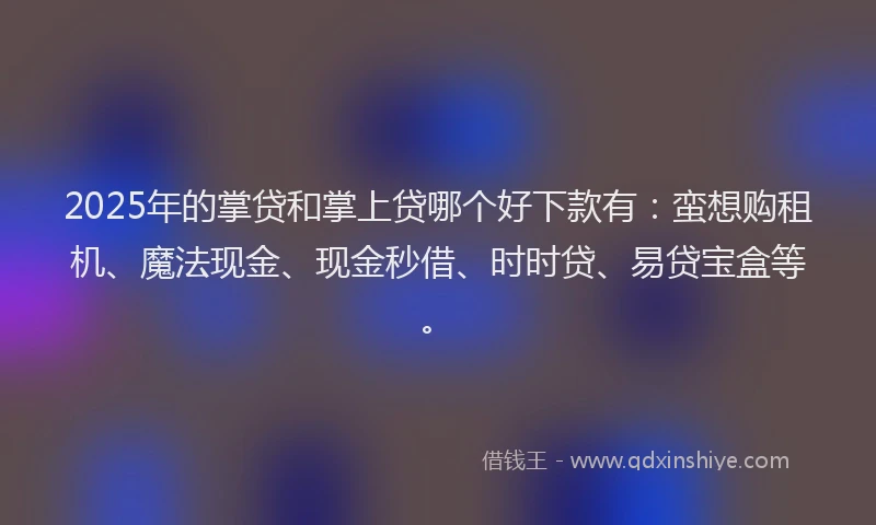 2025年的掌贷和掌上贷哪个好下款有：蛮想购租机、魔法现金、现金秒借、时时贷、易贷宝盒等。