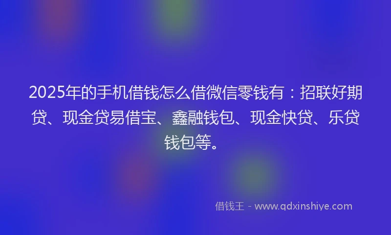 2025年的手机借钱怎么借微信零钱有：招联好期贷、现金贷易借宝、鑫融钱包、现金快贷、乐贷钱包等。