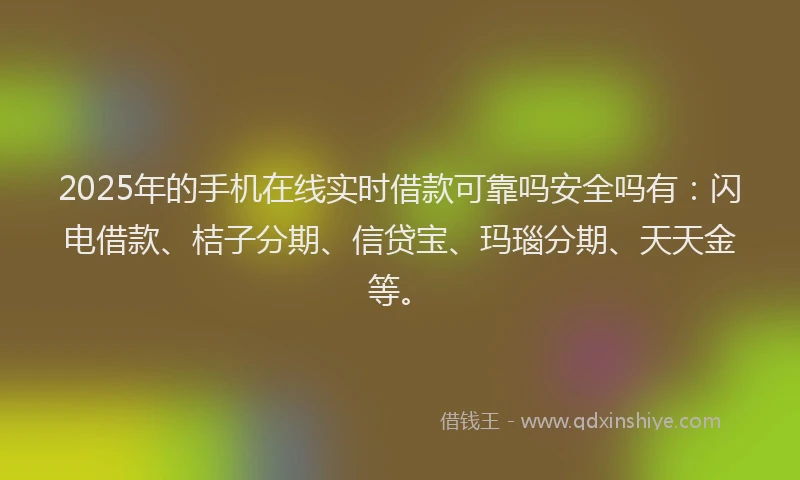 2025年的手机在线实时借款可靠吗安全吗有：闪电借款、桔子分期、信贷宝、玛瑙分期、天天金等。