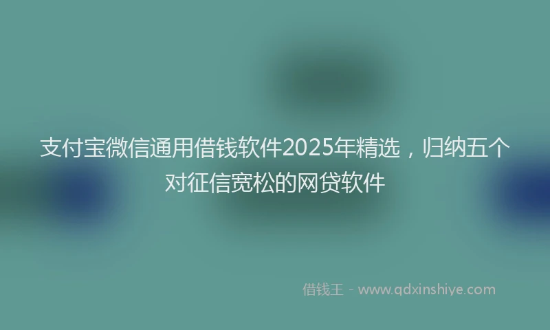 支付宝微信通用借钱软件2025年精选，归纳五个对征信宽松的网贷软件