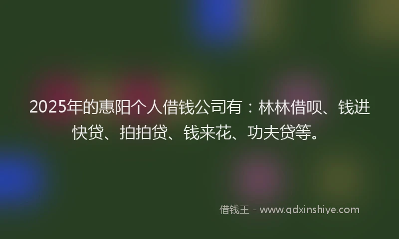 2025年的惠阳个人借钱公司有：林林借呗、钱进快贷、拍拍贷、钱来花、功夫贷等。