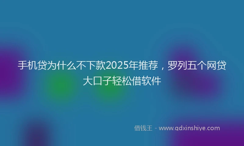 手机贷为什么不下款2025年推荐，罗列五个网贷大口子轻松借软件