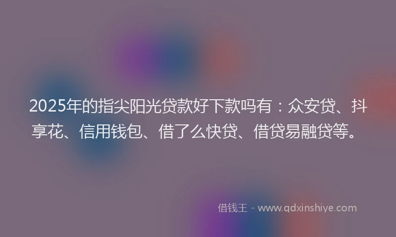 2025年的指尖阳光贷款好下款吗有：众安贷、抖享花、信用钱包、借了么快贷、借贷易融贷等。