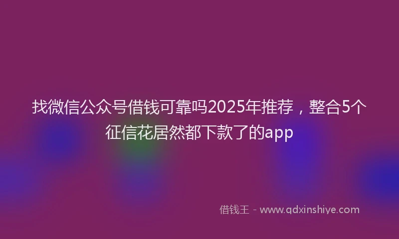 找微信公众号借钱可靠吗2025年推荐，整合5个征信花居然都下款了的app