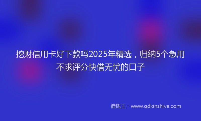 挖财信用卡好下款吗2025年精选，归纳5个急用不求评分快借无忧的口子