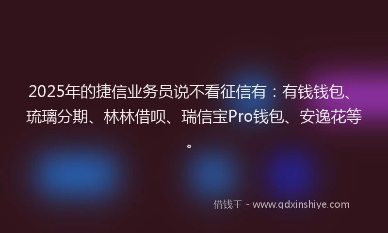 2025年的捷信业务员说不看征信有：有钱钱包、琉璃分期、林林借呗、瑞信宝Pro钱包、安逸花等。
