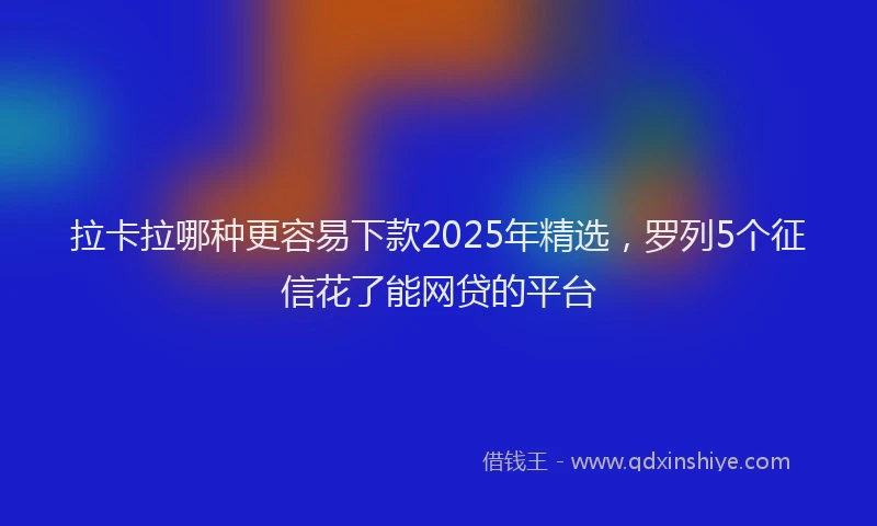 拉卡拉哪种更容易下款2025年精选，罗列5个征信花了能网贷的平台