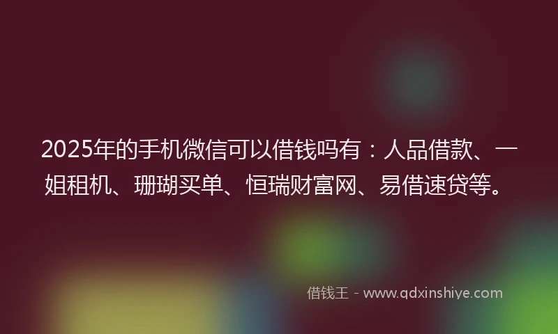 2025年的手机微信可以借钱吗有：人品借款、一姐租机、珊瑚买单、恒瑞财富网、易借速贷等。