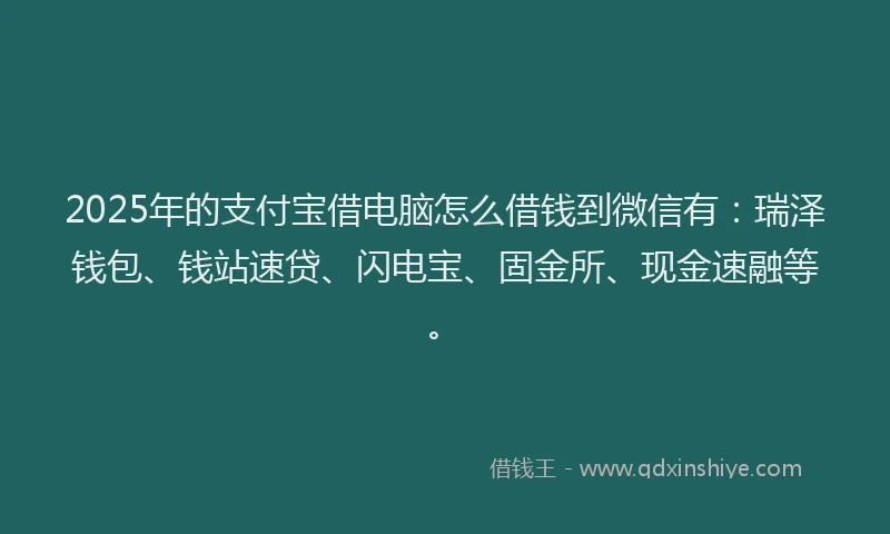 2025年的支付宝借电脑怎么借钱到微信有：瑞泽钱包、钱站速贷、闪电宝、固金所、现金速融等。