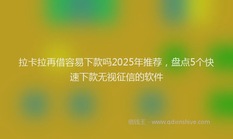 拉卡拉再借容易下款吗2025年推荐，盘点5个快速下款无视征信的软件